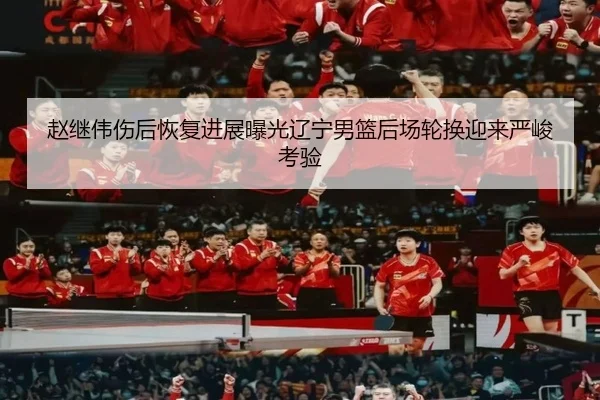 赵继伟伤后恢复进展曝光辽宁男篮后场轮换迎来严峻考验